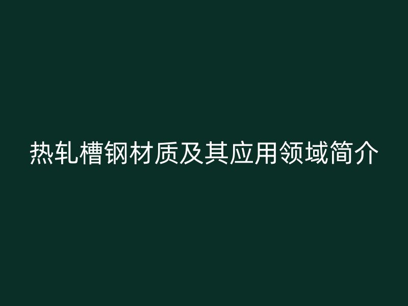 熱軋槽鋼材質及其應用領域簡介