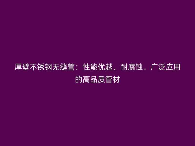 厚壁不銹鋼無縫管：性能優越、耐腐蝕、廣泛應用的高品質管材
