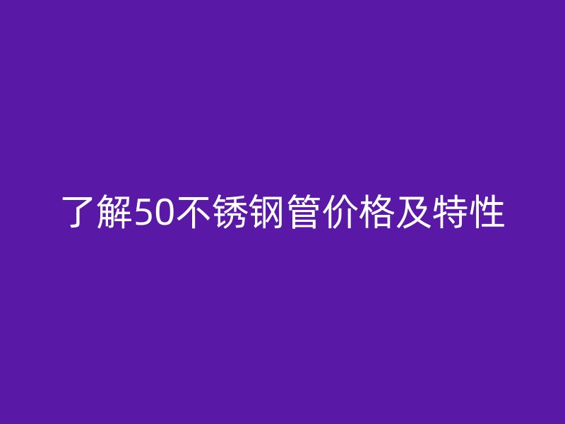 了解50不銹鋼管價格及特性
