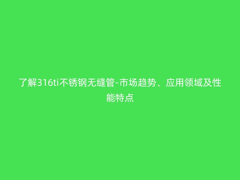 了解316ti不銹鋼無縫管-市場趨勢、應用領域及性能特點