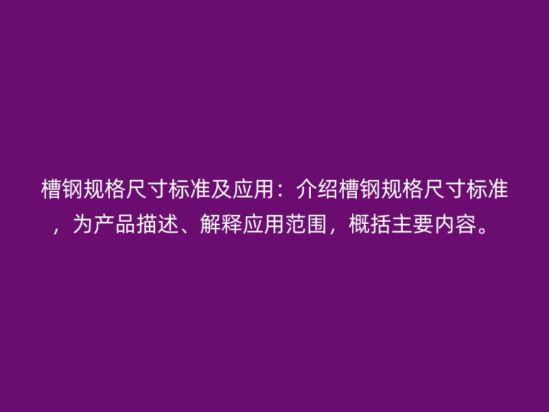 槽鋼規格尺寸標準及應用：介紹槽鋼規格尺寸標準，為產品描述、解釋應用范圍，概括主要內容。