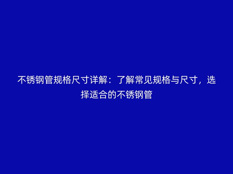 不銹鋼管規(guī)格尺寸詳解:了解常見(jiàn)規(guī)格與尺寸,選擇適合的不銹鋼管
