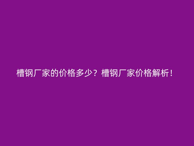 槽鋼廠家的價格多少?槽鋼廠家價格解析!