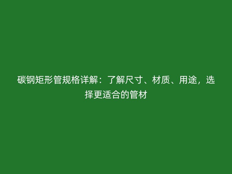碳鋼矩形管規格詳解:了解尺寸、材質、用途,選擇更適合的管材