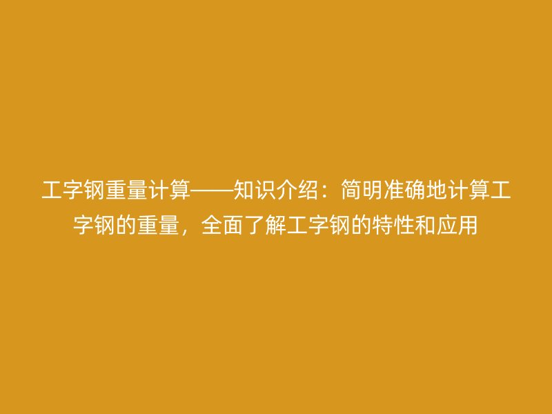工字鋼重量計算——知識介紹：簡明準確地計算工字鋼的重量，全面了解工字鋼的特性和應用