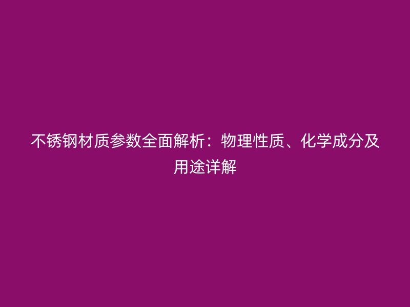 不銹鋼材質參數全面解析:物理性質、化學成分及用途詳解