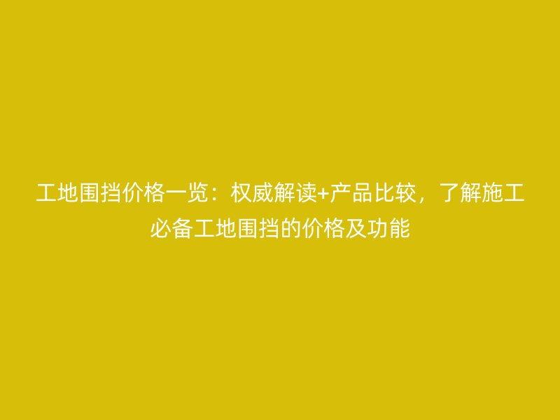 工地圍擋價格一覽：權威解讀+產品比較，了解施工必備工地圍擋的價格及功能