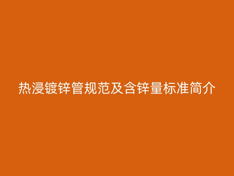 熱浸鍍鋅管規(guī)范及含鋅量標(biāo)準(zhǔn)簡(jiǎn)介