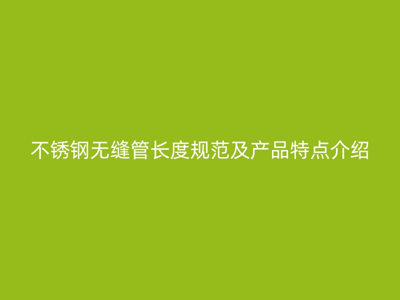 不銹鋼無縫管長(zhǎng)度規(guī)范及產(chǎn)品特點(diǎn)介紹