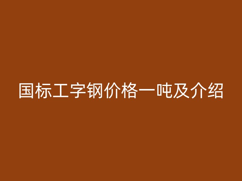 國(guó)標(biāo)工字鋼價(jià)格一噸及介紹