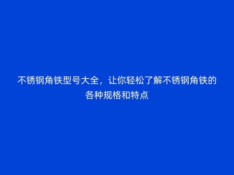 不銹鋼角鐵型號大全,讓你輕松了解不銹鋼角鐵的各種規格和特點