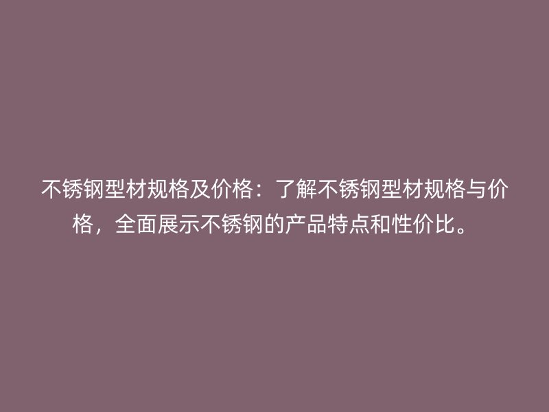 不銹鋼型材規格及價格：了解不銹鋼型材規格與價格，全面展示不銹鋼的產品特點和性價比。