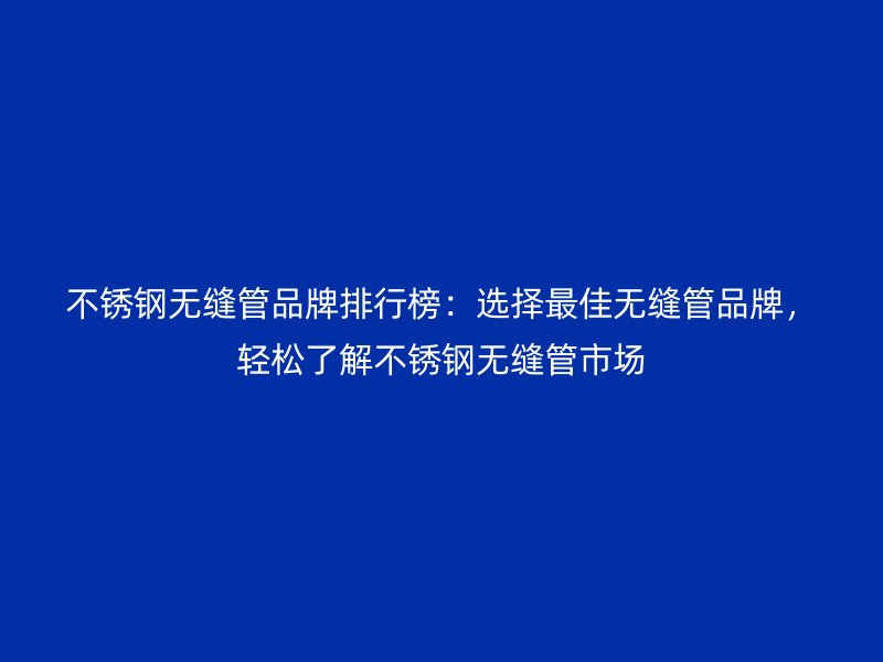 不銹鋼無縫管品牌排行榜：選擇最佳無縫管品牌，輕松了解不銹鋼無縫管市場