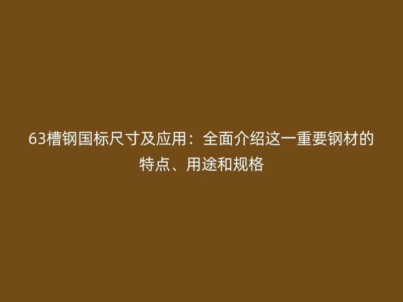63槽鋼國標尺寸及應用：全面介紹這一重要鋼材的特點、用途和規格