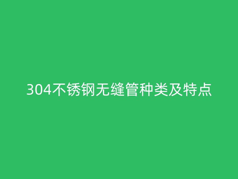 304不銹鋼無縫管種類及特點